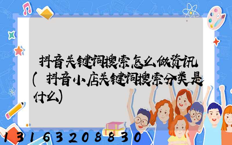 抖音关键词搜索怎么做资讯(抖音小店关键词搜索分类是什么)