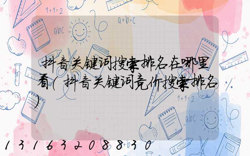 抖音关键词搜索排名在哪里看(抖音关键词竞价搜索排名)