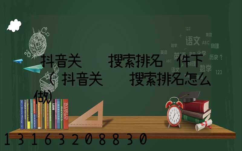 抖音关键词搜索排名软件下载(抖音关键词搜索排名怎么做)