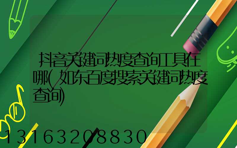 抖音关键词热度查询工具在哪(如东百度搜索关键词热度查询)