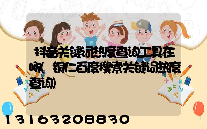 抖音关键词热度查询工具在哪(铜仁百度搜索关键词热度查询)