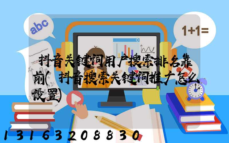 抖音关键词用户搜索排名靠前(抖音搜索关键词推广怎么设置)