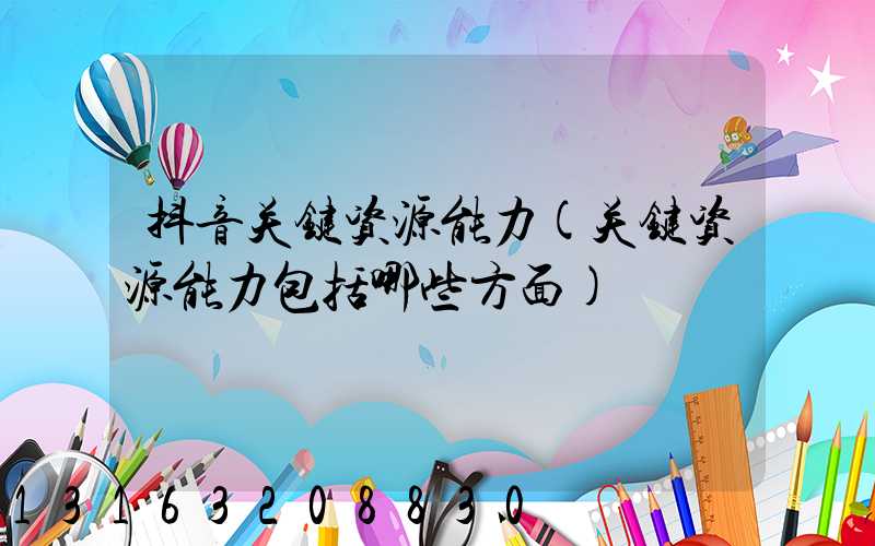 抖音关键资源能力(关键资源能力包括哪些方面)
