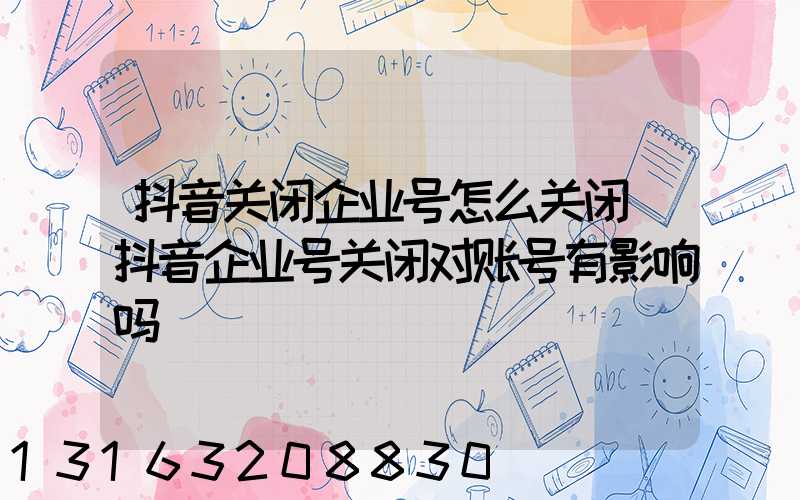 抖音关闭企业号怎么关闭(抖音企业号关闭对账号有影响吗)