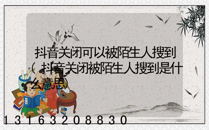 抖音关闭可以被陌生人搜到(抖音关闭被陌生人搜到是什么意思)