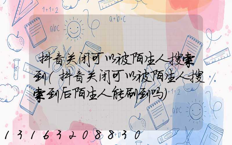 抖音关闭可以被陌生人搜索到(抖音关闭可以被陌生人搜索到后陌生人能刷到吗)