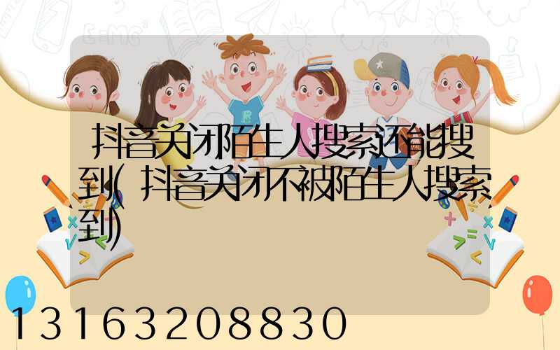 抖音关闭陌生人搜索还能搜到(抖音关闭不被陌生人搜索到)