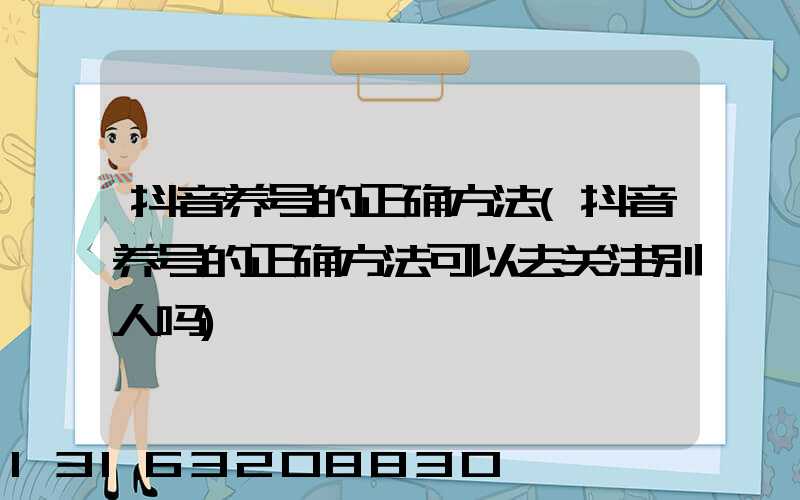 抖音养号的正确方法(抖音养号的正确方法可以去关注别人吗)