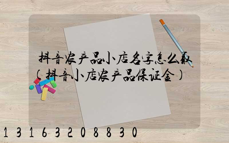 抖音农产品小店名字怎么取(抖音小店农产品保证金)