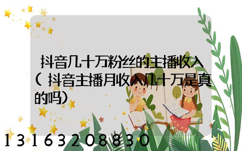 抖音几十万粉丝的主播收入(抖音主播月收入几十万是真的吗)