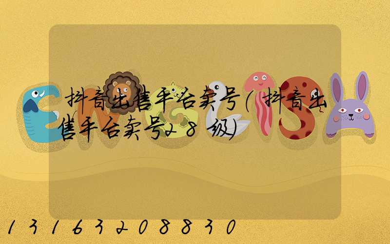 抖音出售平台卖号(抖音出售平台卖号28级)