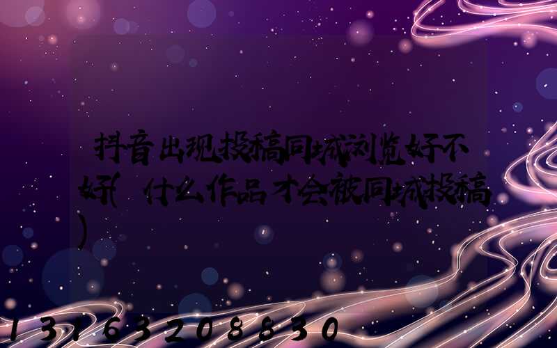 抖音出现投稿同城浏览好不好(什么作品才会被同城投稿)