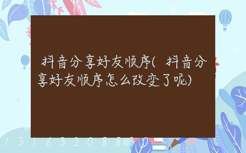 抖音分享好友顺序(抖音分享好友顺序怎么改变了呢)