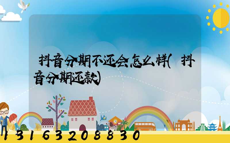 抖音分期不还会怎么样(抖音分期还款)