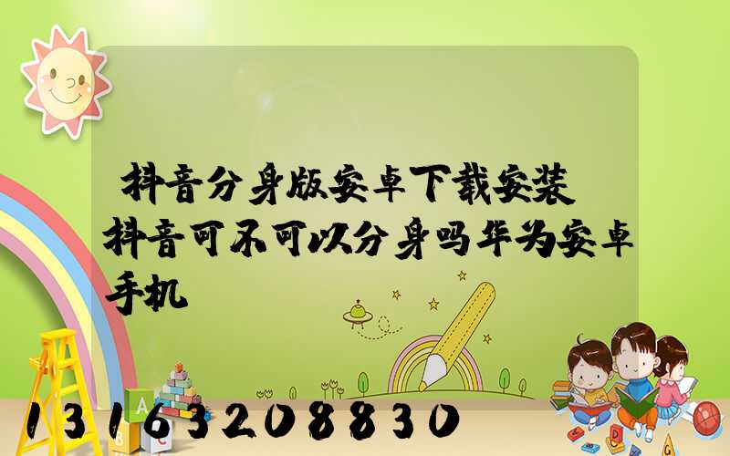 抖音分身版安卓下载安装(抖音可不可以分身吗华为安卓手机)