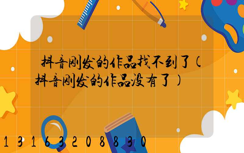 抖音刚发的作品找不到了(抖音刚发的作品没有了)