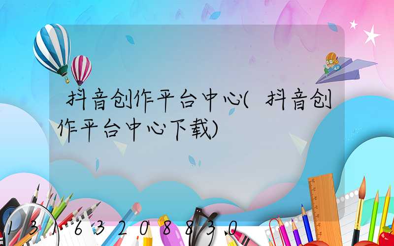 抖音创作平台中心(抖音创作平台中心下载)
