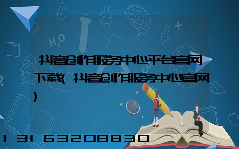 抖音创作服务中心平台官网下载(抖音创作服务中心官网)