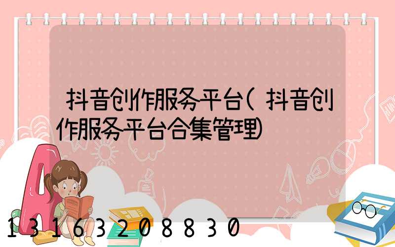 抖音创作服务平台(抖音创作服务平台合集管理)