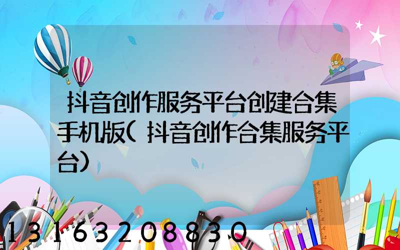 抖音创作服务平台创建合集手机版(抖音创作合集服务平台)