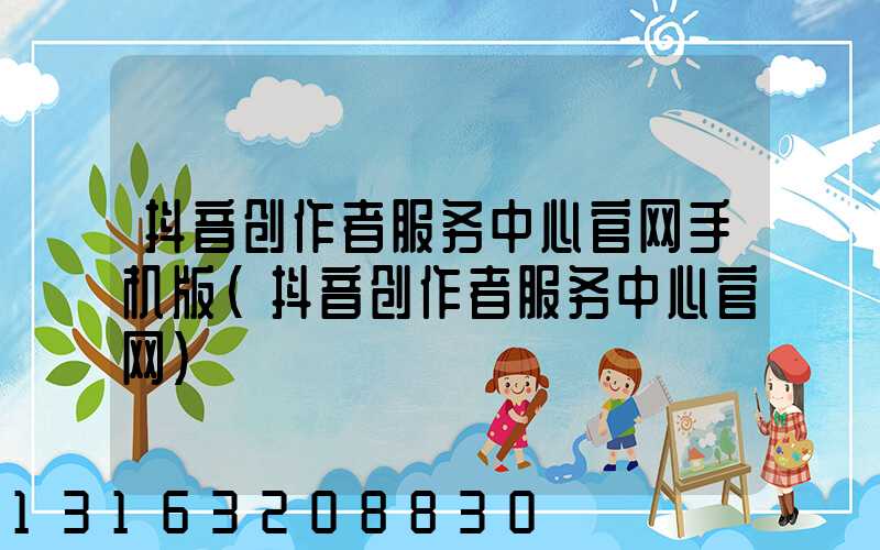 抖音创作者服务中心官网手机版(抖音创作者服务中心官网)