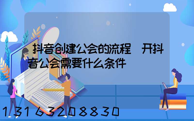 抖音创建公会的流程(开抖音公会需要什么条件)