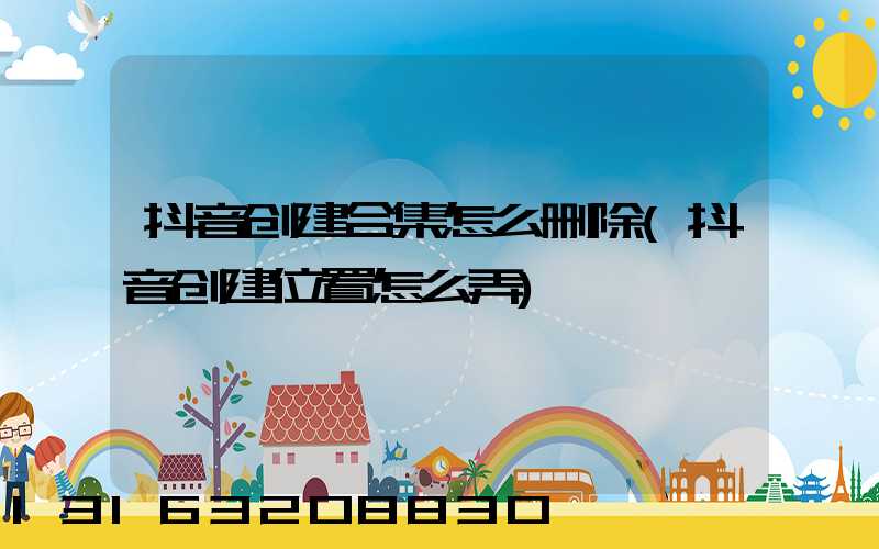 抖音创建合集怎么删除(抖音创建位置怎么弄)