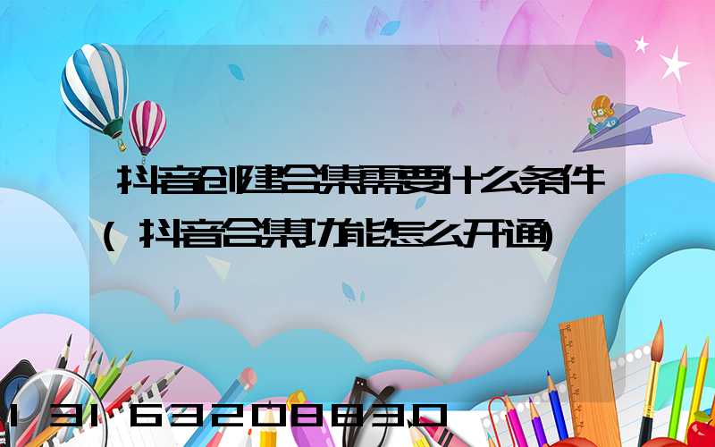 抖音创建合集需要什么条件(抖音合集功能怎么开通)