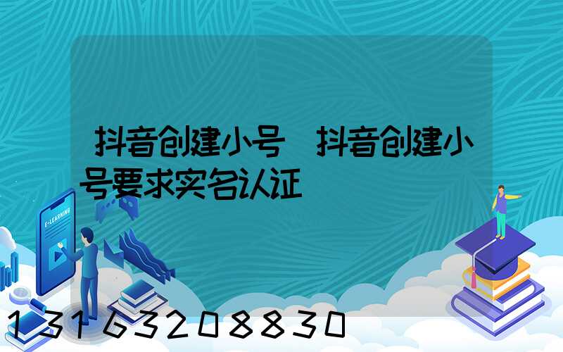 抖音创建小号(抖音创建小号要求实名认证)