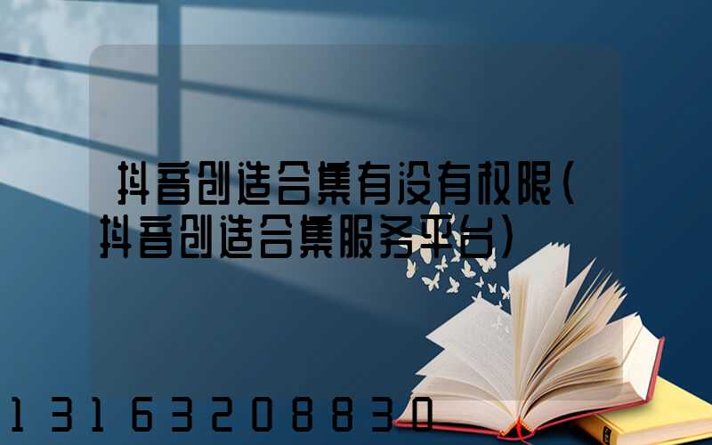 抖音创造合集有没有权限(抖音创造合集服务平台)