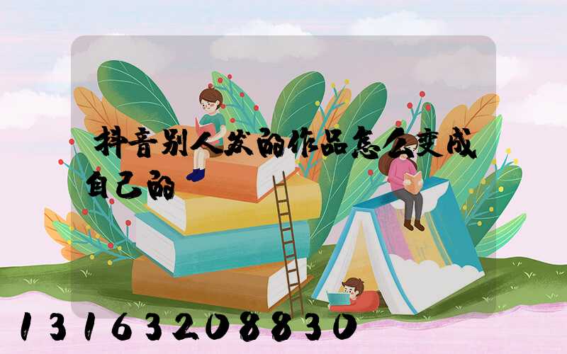 抖音别人发的作品怎么变成自己的