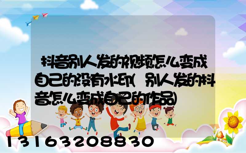 抖音别人发的视频怎么变成自己的没有水印(别人发的抖音怎么变成自己的作品)