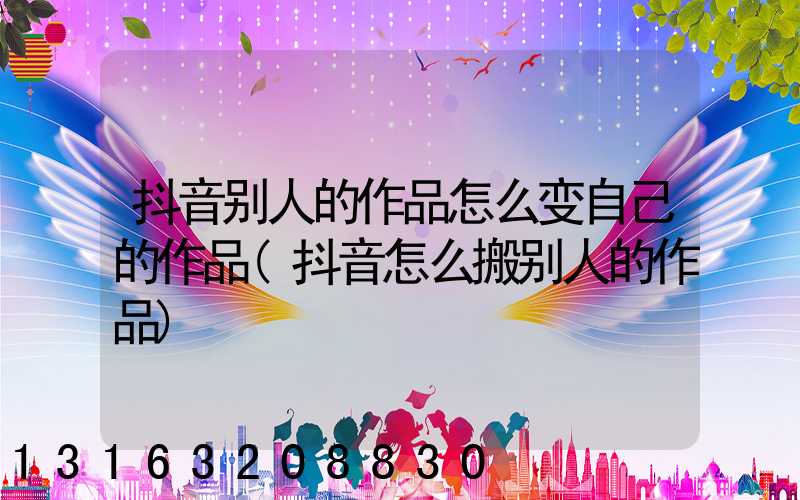抖音别人的作品怎么变自己的作品(抖音怎么搬别人的作品)
