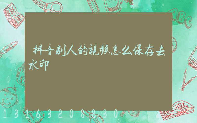 抖音别人的视频怎么保存去水印