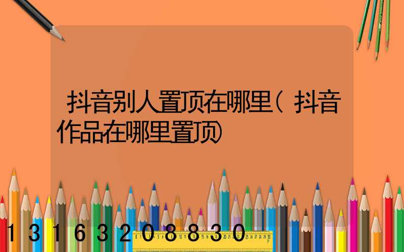 抖音别人置顶在哪里(抖音作品在哪里置顶)
