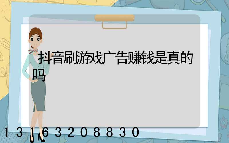 抖音刷游戏广告赚钱是真的吗