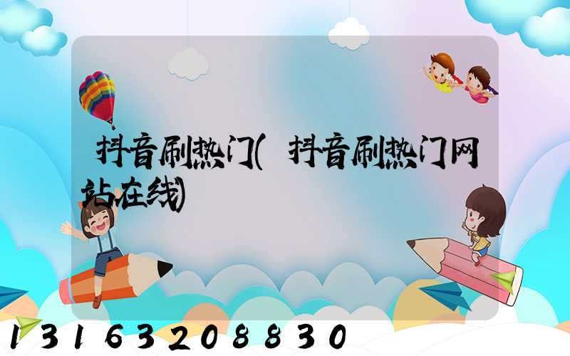 抖音刷热门(抖音刷热门网站在线)