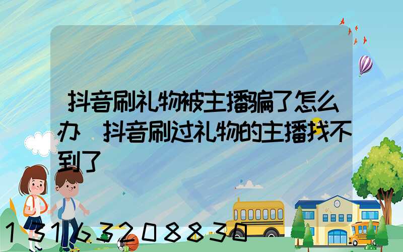 抖音刷礼物被主播骗了怎么办(抖音刷过礼物的主播找不到了)