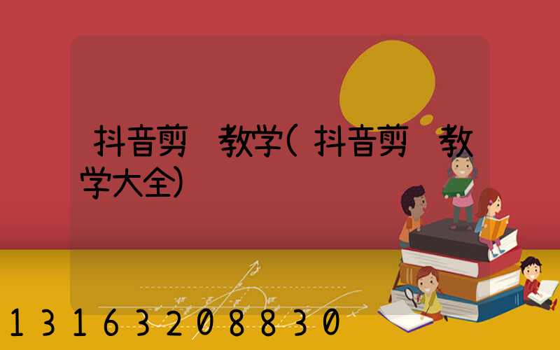 抖音剪辑教学(抖音剪辑教学大全)