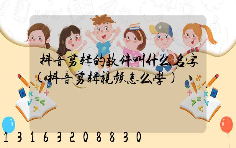 抖音剪辑的软件叫什么名字(抖音剪辑视频怎么学)