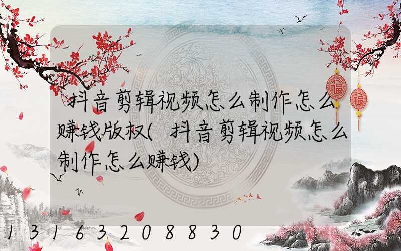 抖音剪辑视频怎么制作怎么赚钱版权(抖音剪辑视频怎么制作怎么赚钱)