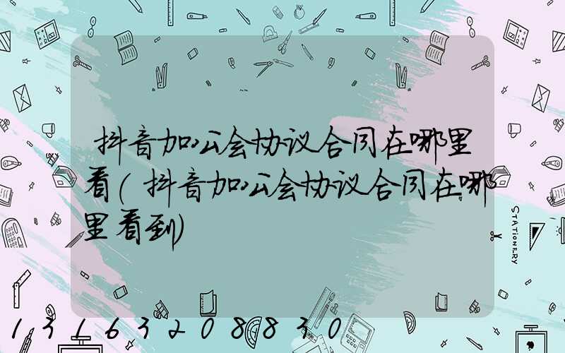 抖音加公会协议合同在哪里看(抖音加公会协议合同在哪里看到)