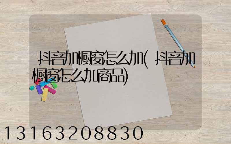 抖音加橱窗怎么加(抖音加橱窗怎么加商品)