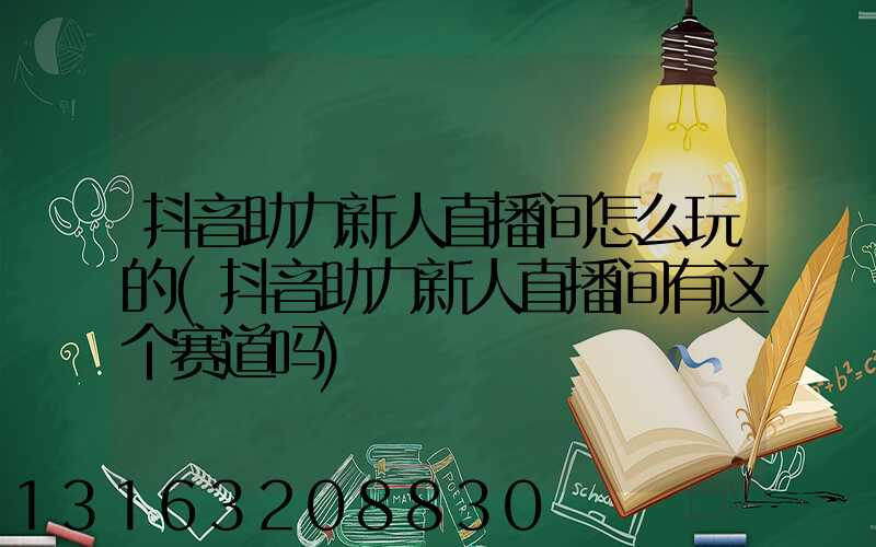 抖音助力新人直播间怎么玩的(抖音助力新人直播间有这个赛道吗)
