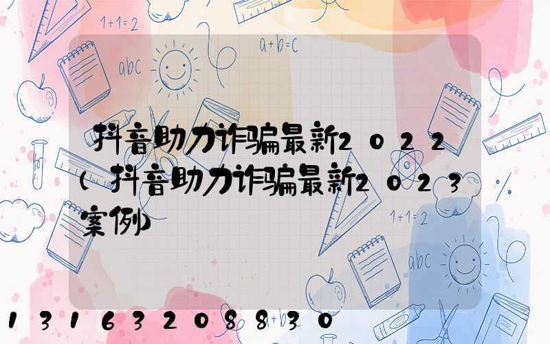 抖音助力诈骗最新2022(抖音助力诈骗最新2023案例)
