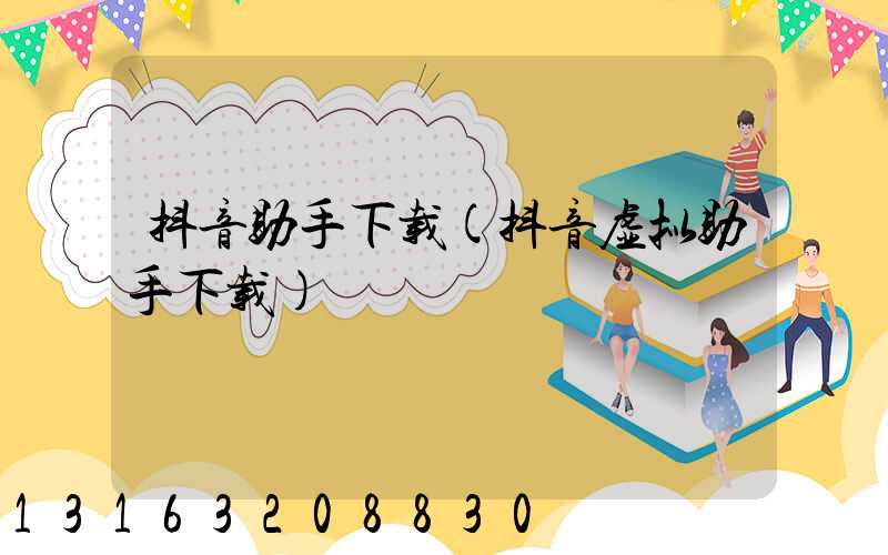 抖音助手下载(抖音虚拟助手下载)