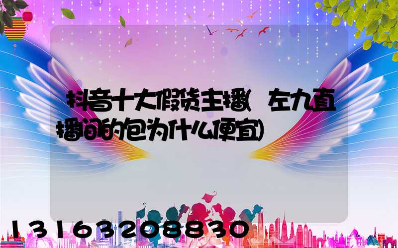 抖音十大假货主播(左九直播间的包为什么便宜)