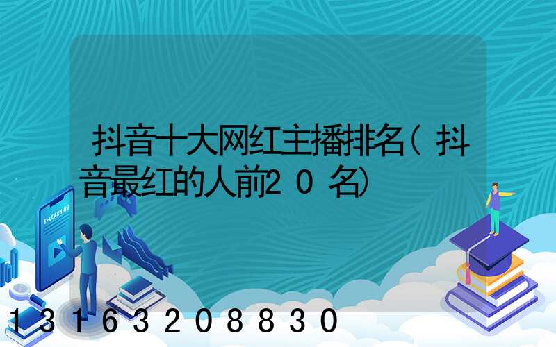 抖音十大网红主播排名(抖音最红的人前20名)