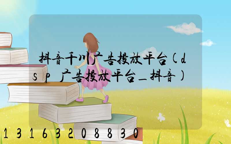 抖音千川广告投放平台(dsp广告投放平台_抖音)