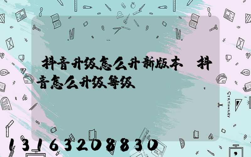 抖音升级怎么升新版本(抖音怎么升级等级)